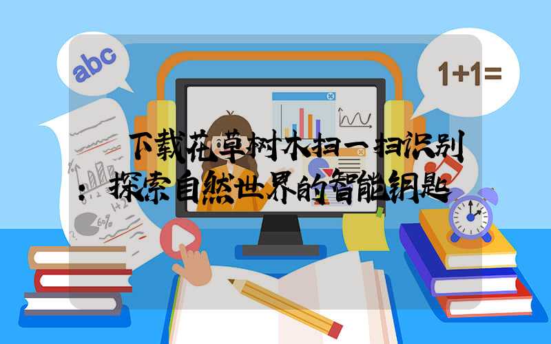 下载花草树木扫一扫识别:探索自然世界的智能钥匙